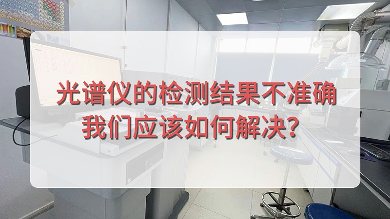 直读光谱仪的检测结果不准确，我们应该如何解决？